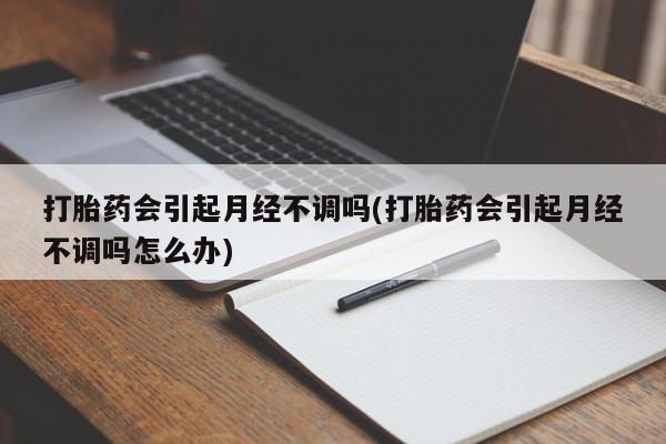 打胎药在线购买打胎药会引起月经不调吗(打胎药会引起月经不调吗怎么办)