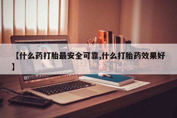打胎药在线购买【什么药打胎最安全可靠,什么打胎药效果好】
