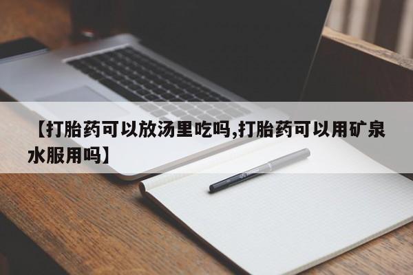 打胎药在线购买【打胎药可以放汤里吃吗,打胎药可以用矿泉水服用吗】