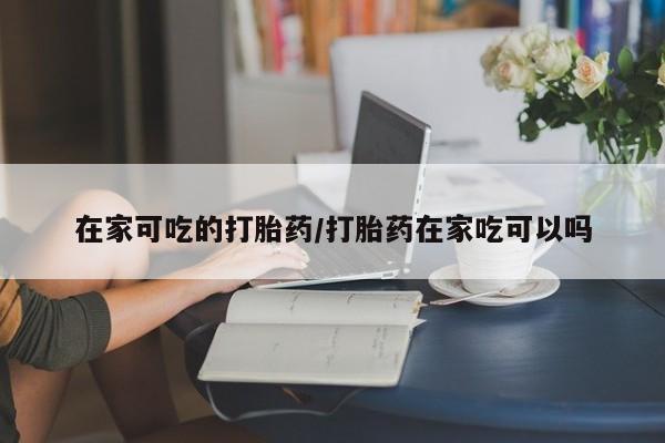 打胎药在线购买在家可吃的打胎药/打胎药在家吃可以吗