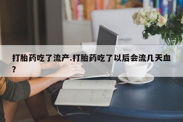 打胎药在线购买打胎药吃了流产.打胎药吃了以后会流几天血?